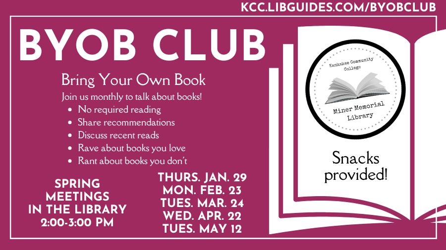 BYOB Club - Bring Your Own Book. Join us monthly to talk about books! • No required reading • Share recommendations • Discuss recent reads • Rave about books you love • Rant about books you don't. Spring meetings in the library 2:00 - 3:00 p.m., Thursday January 29, Monday February 23, Tuesday March 24, Wednesday April 22, Tuesday May 12, Snacks provided! kcc.libguides.com/byobclub